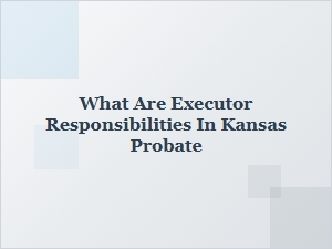 Executor Responsibilities in Kansas Probate