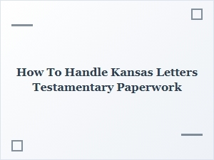 How to Handle Kansas Letters Testamentary Paperwork